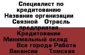 Специалист по кредитованию › Название организации ­ Связной › Отрасль предприятия ­ Кредитование › Минимальный оклад ­ 27 000 - Все города Работа » Вакансии   . Томская обл.,Кедровый г.